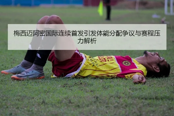 梅西迈阿密国际连续首发引发体能分配争议与赛程压力解析